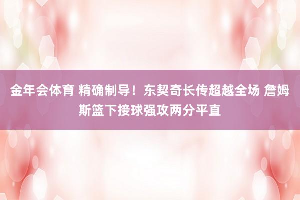 金年会体育 精确制导！东契奇长传超越全场 詹姆斯篮下接球强攻两分平直