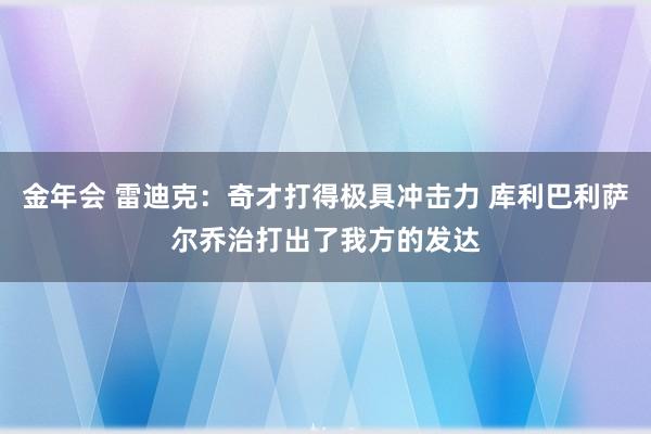 金年会 雷迪克：奇才打得极具冲击力 库利巴利萨尔乔治打出了我方的发达