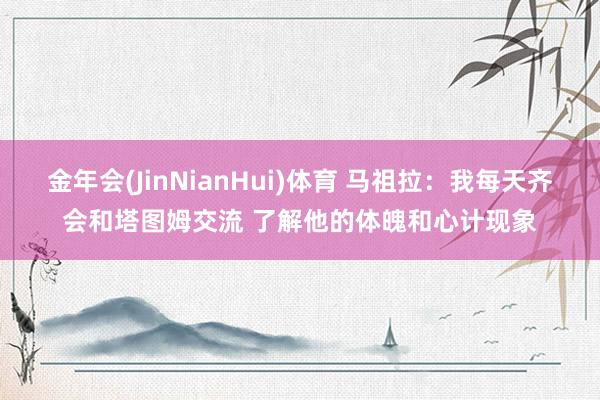 金年会(JinNianHui)体育 马祖拉：我每天齐会和塔图姆交流 了解他的体魄和心计现象