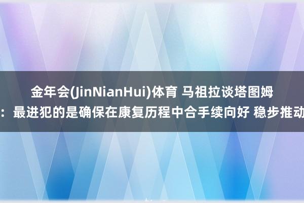 金年会(JinNianHui)体育 马祖拉谈塔图姆：最进犯的是确保在康复历程中合手续向好 稳步推动