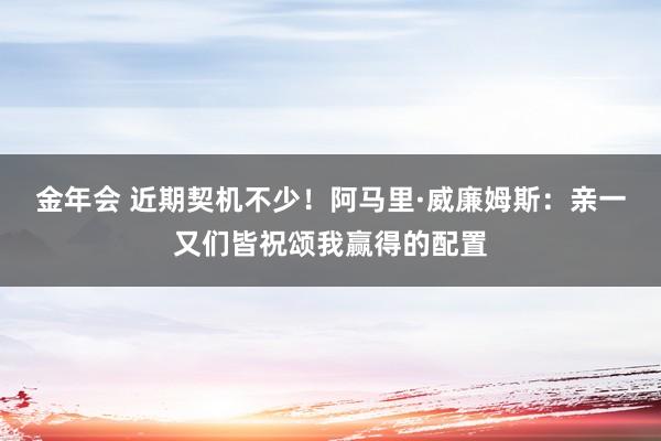金年会 近期契机不少！阿马里·威廉姆斯：亲一又们皆祝颂我赢得的配置