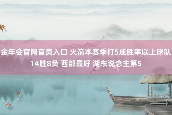 金年会官网首页入口 火箭本赛季打5成胜率以上球队14胜8负 西部最好 湖东说念主第5