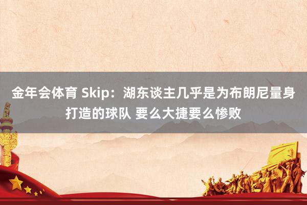 金年会体育 Skip：湖东谈主几乎是为布朗尼量身打造的球队 要么大捷要么惨败