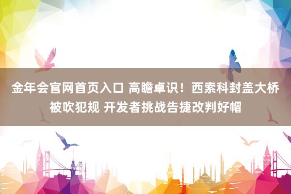 金年会官网首页入口 高瞻卓识！西索科封盖大桥被吹犯规 开发者挑战告捷改判好帽
