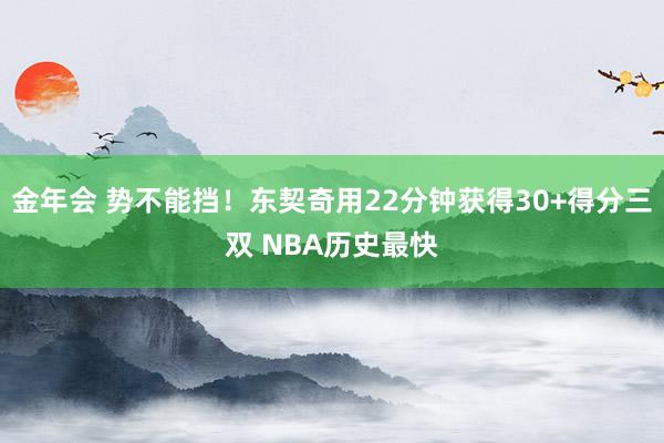 金年会 势不能挡！东契奇用22分钟获得30+得分三双 NBA历史最快