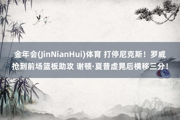 金年会(JinNianHui)体育 打停尼克斯！罗威抢到前场篮板助攻 谢顿·夏普虚晃后横移三分！