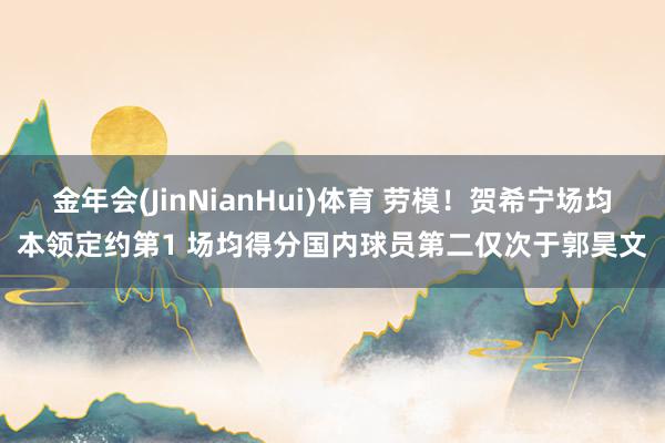 金年会(JinNianHui)体育 劳模！贺希宁场均本领定约第1 场均得分国内球员第二仅次于郭昊文