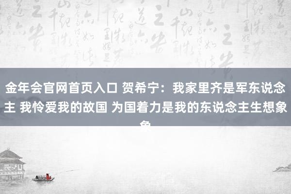 金年会官网首页入口 贺希宁：我家里齐是军东说念主 我怜爱我的故国 为国着力是我的东说念主生想象