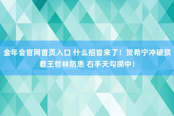 金年会官网首页入口 什么招皆来了！贺希宁冲破顶着王哲林防患 右手天勾掷中！