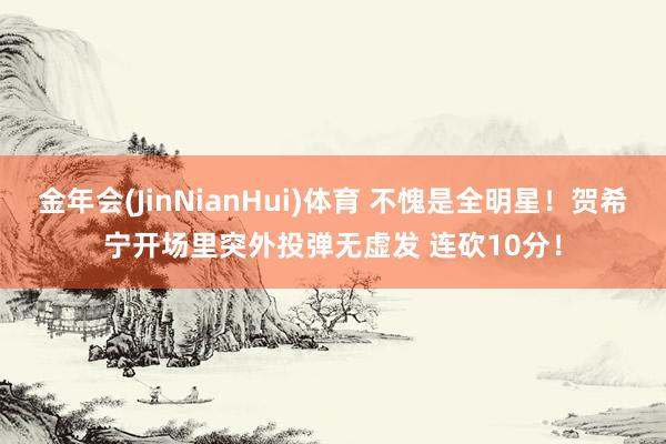 金年会(JinNianHui)体育 不愧是全明星！贺希宁开场里突外投弹无虚发 连砍10分！