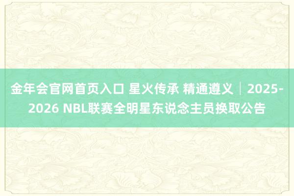 金年会官网首页入口 星火传承 精通遵义│2025-2026 NBL联赛全明星东说念主员换取公告