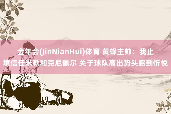 金年会(JinNianHui)体育 黄蜂主帅：我止境信任米勒和克尼佩尔 关于球队高出势头感到忻悦
