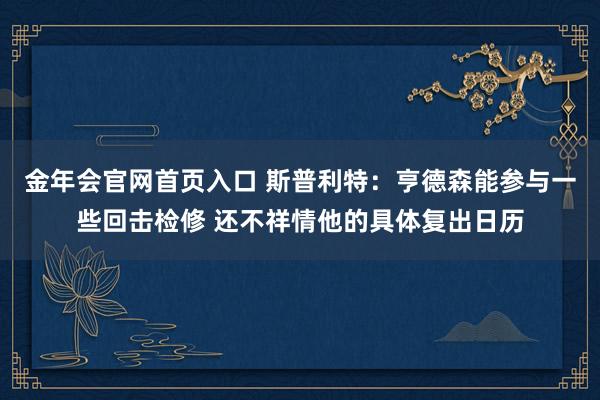 金年会官网首页入口 斯普利特：亨德森能参与一些回击检修 还不祥情他的具体复出日历
