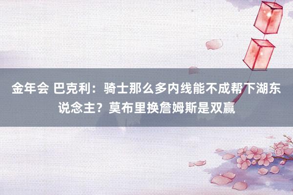 金年会 巴克利：骑士那么多内线能不成帮下湖东说念主？莫布里换詹姆斯是双赢