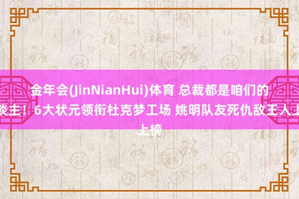 金年会(JinNianHui)体育 总裁都是咱们的东谈主！6大状元领衔杜克梦工场 姚明队友死仇敌王人上榜