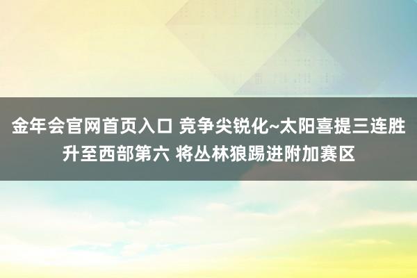 金年会官网首页入口 竞争尖锐化~太阳喜提三连胜升至西部第六 将丛林狼踢进附加赛区