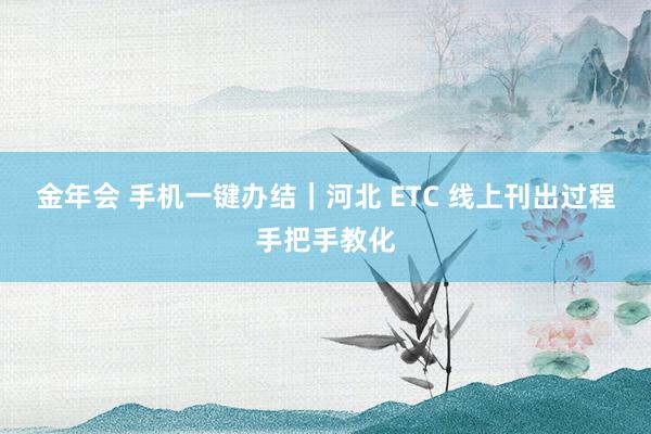 金年会 手机一键办结｜河北 ETC 线上刊出过程手把手教化