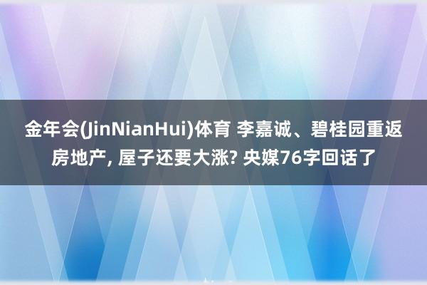 金年会(JinNianHui)体育 李嘉诚、碧桂园重返房地产， 屋子还要大涨? 央媒76字回话了