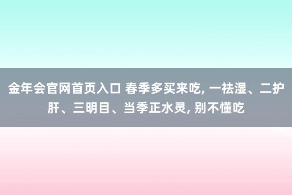 金年会官网首页入口 春季多买来吃， 一祛湿、二护肝、三明目、当季正水灵， 别不懂吃