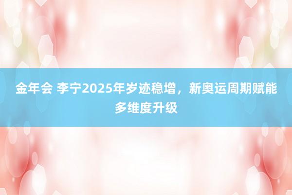 金年会 李宁2025年岁迹稳增，新奥运周期赋能多维度升级