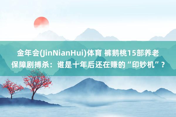 金年会(JinNianHui)体育 裤鹅桃15部养老保障剧搏杀：谁是十年后还在赚的“印钞机”？
