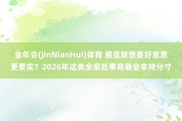 金年会(JinNianHui)体育 展览联想要好意思更要实？2026年这类全案处事商最会拿持分寸