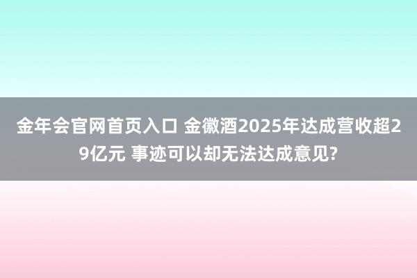 金年会官网首页入口 金徽酒2025年达成营收超29亿元 事迹可以却无法达成意见?