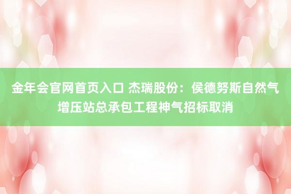 金年会官网首页入口 杰瑞股份：侯德努斯自然气增压站总承包工程神气招标取消
