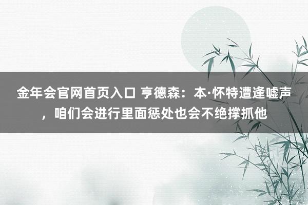 金年会官网首页入口 亨德森：本·怀特遭逢嘘声，咱们会进行里面惩处也会不绝撑抓他