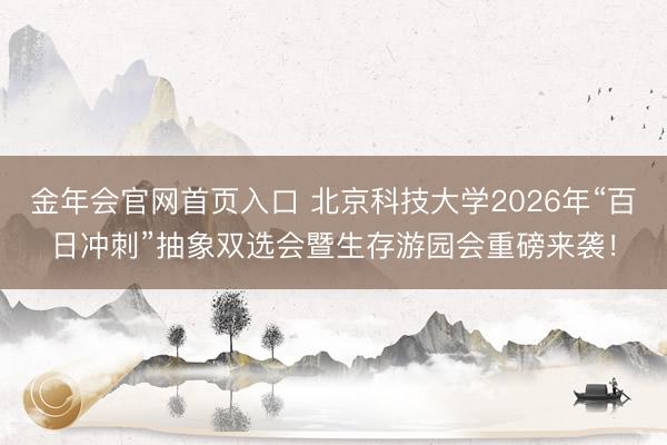 金年会官网首页入口 北京科技大学2026年“百日冲刺”抽象双选会暨生存游园会重磅来袭！