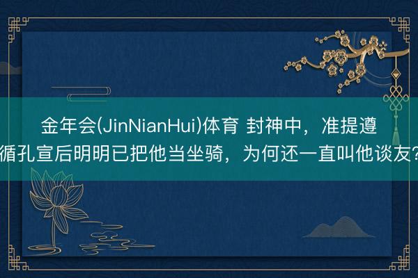 金年会(JinNianHui)体育 封神中,准提遵循孔宣后明明已把他当坐骑,为何还一直叫他谈友?