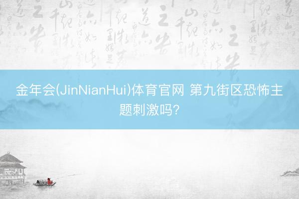 金年会(JinNianHui)体育官网 第九街区恐怖主题刺激吗？