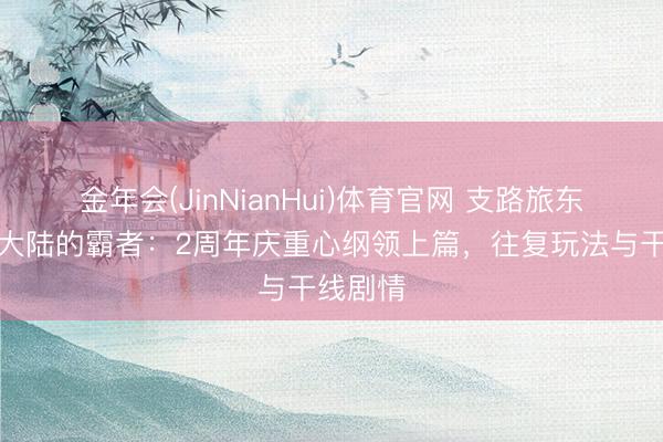 金年会(JinNianHui)体育官网 支路旅东说念主大陆的霸者：2周年庆重心纲领上篇，往复玩法与干线剧情