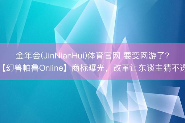 金年会(JinNianHui)体育官网 要变网游了？【幻兽帕鲁Online】商标曝光，改革让东谈主猜不透