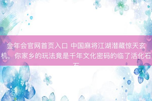 金年会官网首页入口 中国麻将江湖潜藏惊天玄机，你家乡的玩法竟是千年文化密码的临了活化石