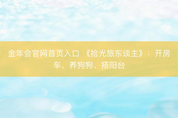 金年会官网首页入口 《拾光旅东谈主》：开房车、养狗狗、搭阳台