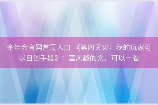 金年会官网首页入口 《第四天灾：我的玩家可以自创手段》：蛮风趣的文，可以一看
