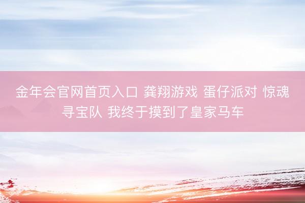 金年会官网首页入口 龚翔游戏 蛋仔派对 惊魂寻宝队 我终于摸到了皇家马车