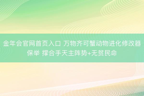 金年会官网首页入口 万物齐可蟹动物进化修改器保举 撑合手天主阵势+无贫民命