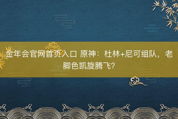 金年会官网首页入口 原神：杜林+尼可组队，老脚色凯旋腾飞？