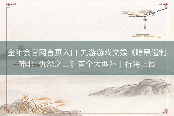 金年会官网首页入口 九游游戏文娱《暗黑遏制神4：仇怨之王》首个大型补丁行将上线