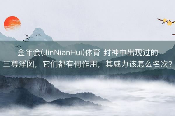 金年会(JinNianHui)体育 封神中出现过的三尊浮图，它们都有何作用，其威力该怎么名次？