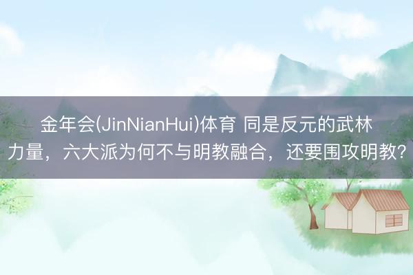 金年会(JinNianHui)体育 同是反元的武林力量，六大派为何不与明教融合，还要围攻明教？
