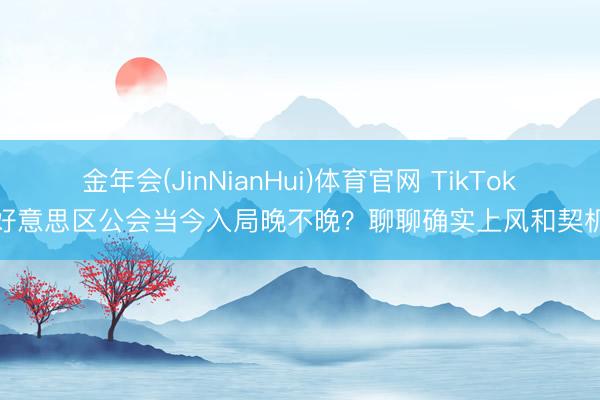 金年会(JinNianHui)体育官网 TikTok好意思区公会当今入局晚不晚？聊聊确实上风和契机