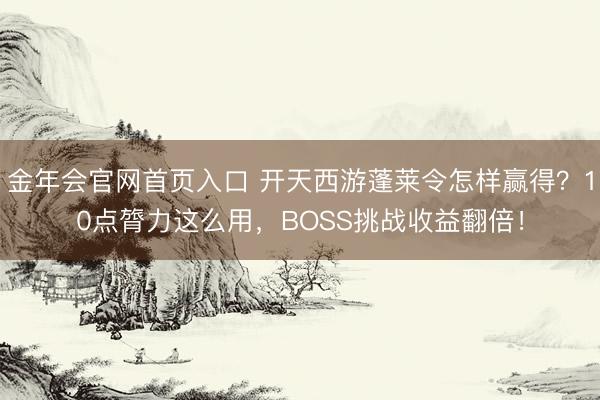 金年会官网首页入口 开天西游蓬莱令怎样赢得？10点膂力这么用，BOSS挑战收益翻倍！