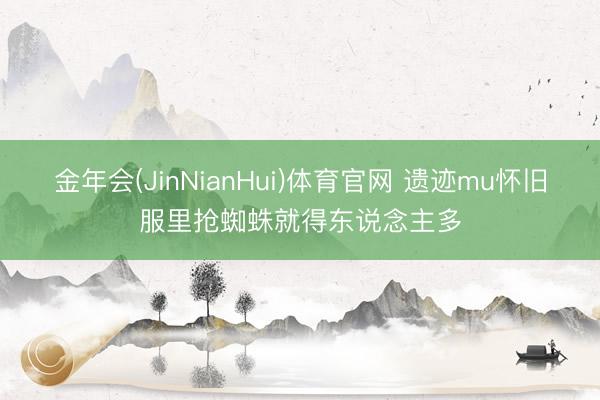 金年会(JinNianHui)体育官网 遗迹mu怀旧服里抢蜘蛛就得东说念主多
