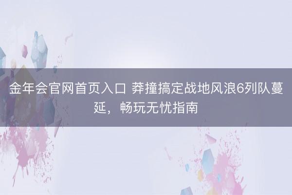 金年会官网首页入口 莽撞搞定战地风浪6列队蔓延，畅玩无忧指南