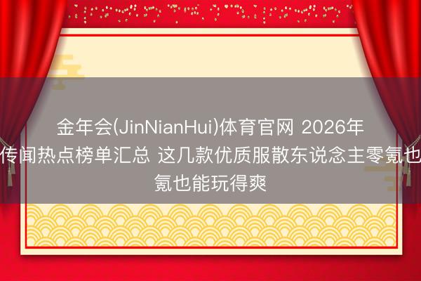 金年会(JinNianHui)体育官网 2026年当天新开传闻热点榜单汇总 这几款优质服散东说念主零氪也能玩得爽