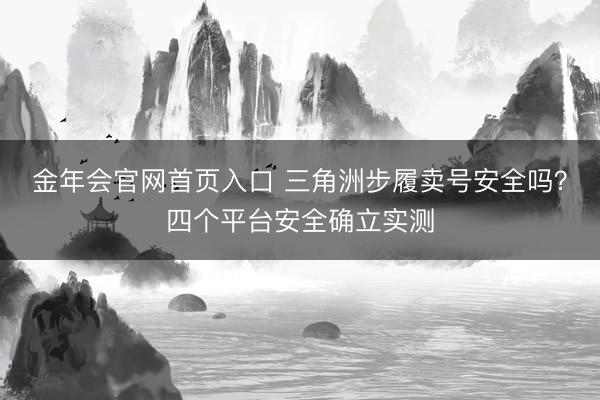 金年会官网首页入口 三角洲步履卖号安全吗？四个平台安全确立实测
