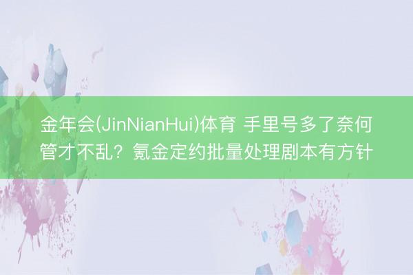 金年会(JinNianHui)体育 手里号多了奈何管才不乱？氪金定约批量处理剧本有方针
